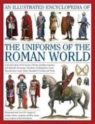 An Illustrated Encyclopedia Of The Uniforms Of The Roman World: A Detailed Study Of The Armies Of Rome And Their Enemies, Including The Etruscans, Samnites, Carthaginians, Celts, Macedonians, Gauls, Huns, Sassaids, Persians And Turks